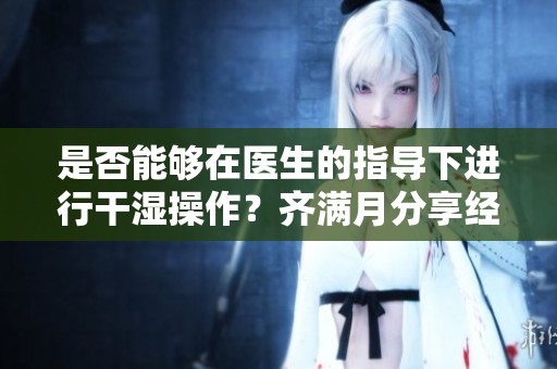 是否能够在医生的指导下进行干湿操作？齐满月分享经验