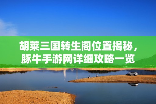 胡莱三国转生阁位置揭秘，豚牛手游网详细攻略一览