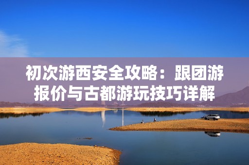 初次游西安全攻略：跟团游报价与古都游玩技巧详解