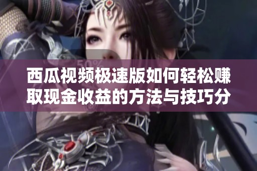 西瓜视频极速版如何轻松赚取现金收益的方法与技巧分享