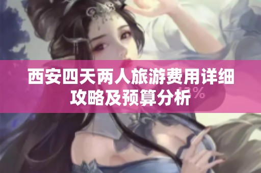 西安四天两人旅游费用详细攻略及预算分析