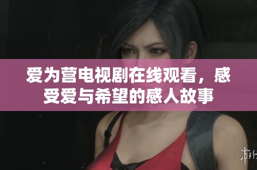 爱为营电视剧在线观看，感受爱与希望的感人故事