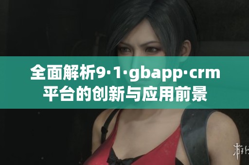 全面解析9·1·gbapp·crm平台的创新与应用前景
