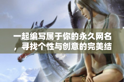 一起编写属于你的永久网名，寻找个性与创意的完美结合