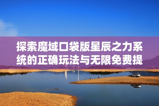 探索魔域口袋版星辰之力系统的正确玩法与无限免费提升秘诀