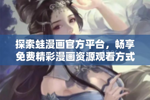 探索蛙漫画官方平台，畅享免费精彩漫画资源观看方式