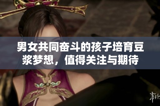 男女共同奋斗的孩子培育豆浆梦想，值得关注与期待