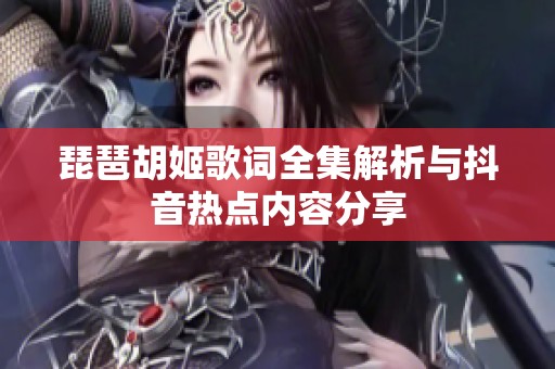 琵琶胡姬歌词全集解析与抖音热点内容分享