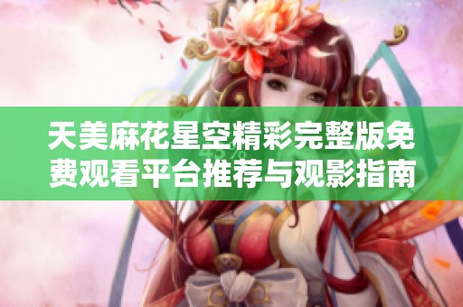 天美麻花星空精彩完整版免费观看平台推荐与观影指南