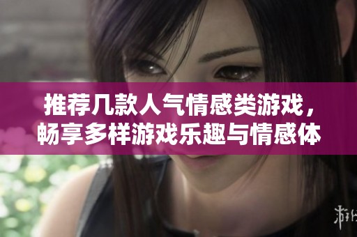 推荐几款人气情感类游戏，畅享多样游戏乐趣与情感体验