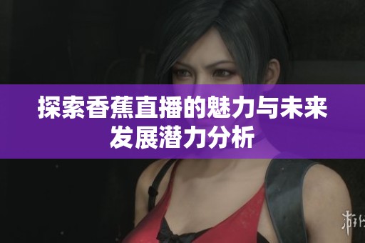 探索香蕉直播的魅力与未来发展潜力分析