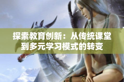 探索教育创新：从传统课堂到多元学习模式的转变