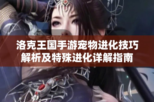 洛克王国手游宠物进化技巧解析及特殊进化详解指南