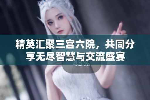 精英汇聚三宫六院，共同分享无尽智慧与交流盛宴