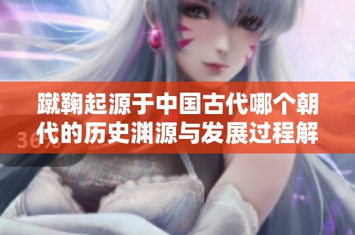蹴鞠起源于中国古代哪个朝代的历史渊源与发展过程解析