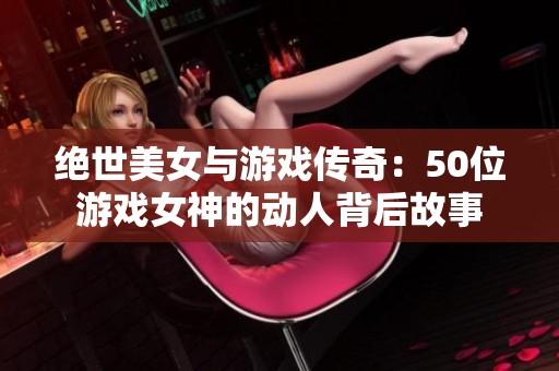 绝世美女与游戏传奇：50位游戏女神的动人背后故事