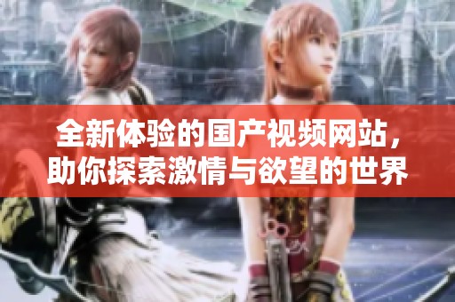 全新体验的国产视频网站，助你探索激情与欲望的世界