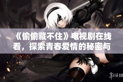 《偷偷藏不住》电视剧在线看，探索青春爱情的秘密与成长