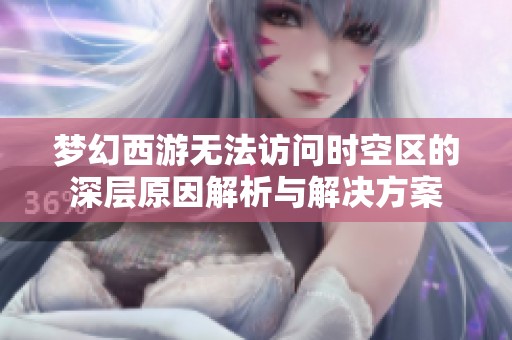 梦幻西游无法访问时空区的深层原因解析与解决方案