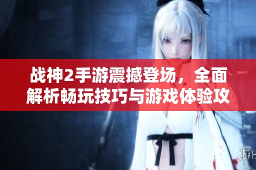 战神2手游震撼登场，全面解析畅玩技巧与游戏体验攻略