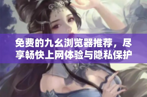 免费的九幺浏览器推荐，尽享畅快上网体验与隐私保护