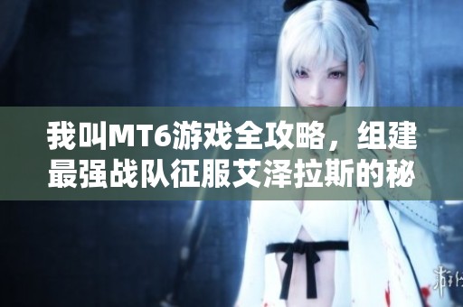 我叫MT6游戏全攻略，组建最强战队征服艾泽拉斯的秘笈分享