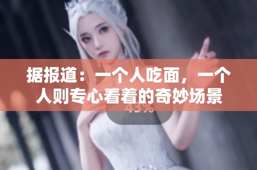 据报道：一个人吃面，一个人则专心看着的奇妙场景