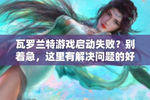 瓦罗兰特游戏启动失败？别着急，这里有解决问题的好方法！