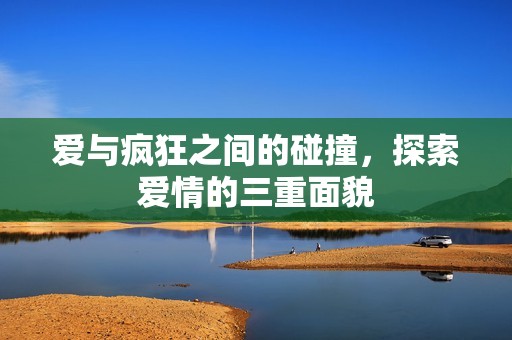 爱与疯狂之间的碰撞，探索爱情的三重面貌