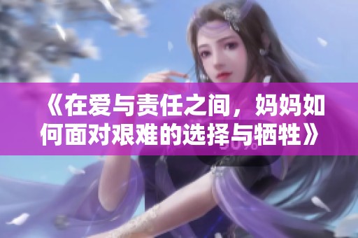 《在爱与责任之间，妈妈如何面对艰难的选择与牺牲》