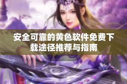 安全可靠的黄色软件免费下载途径推荐与指南