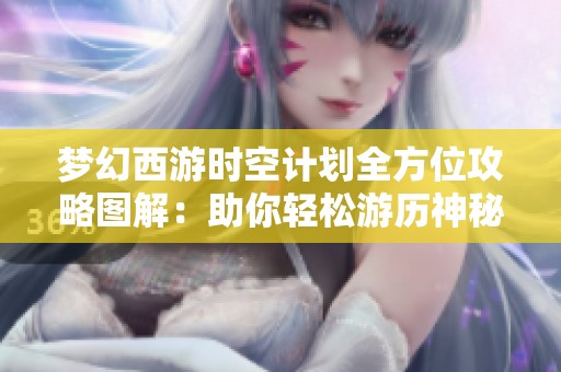 梦幻西游时空计划全方位攻略图解：助你轻松游历神秘江湖世界