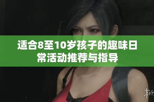 适合8至10岁孩子的趣味日常活动推荐与指导