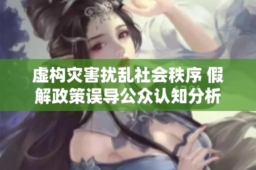 虚构灾害扰乱社会秩序 假解政策误导公众认知分析