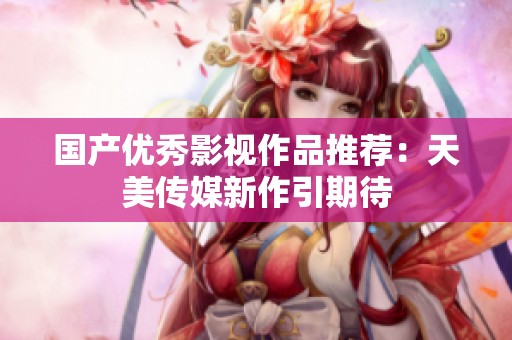 国产优秀影视作品推荐：天美传媒新作引期待