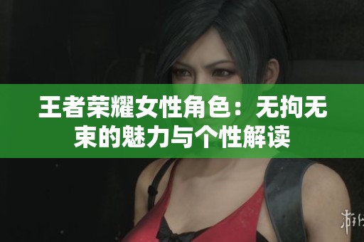 王者荣耀女性角色：无拘无束的魅力与个性解读