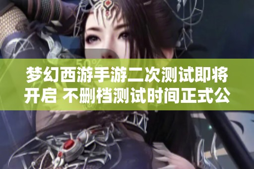 梦幻西游手游二次测试即将开启 不删档测试时间正式公布！