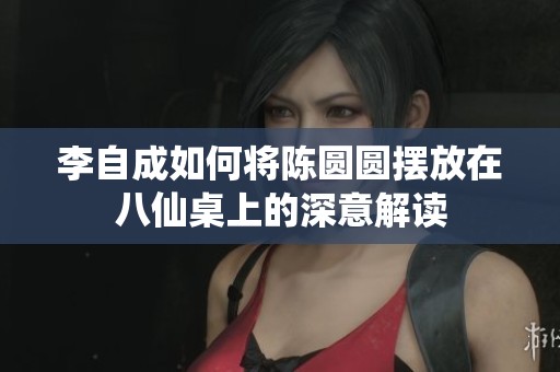 李自成如何将陈圆圆摆放在八仙桌上的深意解读