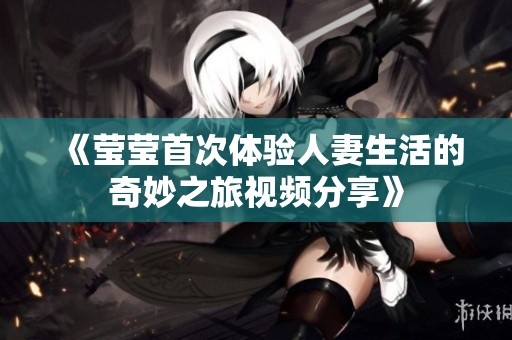 《莹莹首次体验人妻生活的奇妙之旅视频分享》