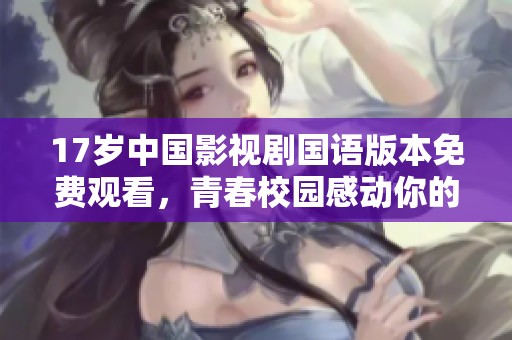 17岁中国影视剧国语版本免费观看，青春校园感动你的心