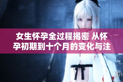 女生怀孕全过程揭密 从怀孕初期到十个月的变化与注意事项