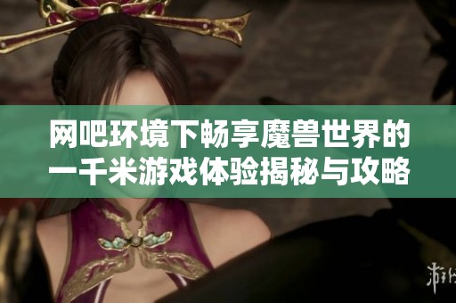 网吧环境下畅享魔兽世界的一千米游戏体验揭秘与攻略