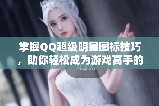 掌握QQ超级明星图标技巧，助你轻松成为游戏高手的秘密武器