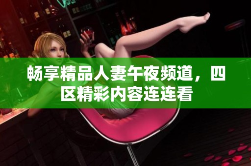 畅享精品人妻午夜频道，四区精彩内容连连看
