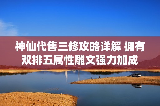 神仙代售三修攻略详解 拥有双排五属性雕文强力加成