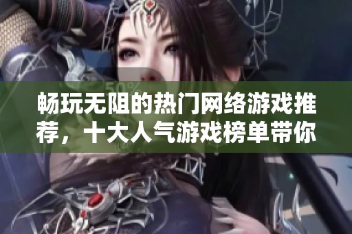 畅玩无阻的热门网络游戏推荐，十大人气游戏榜单带你体验精彩