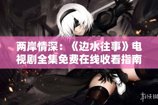 两岸情深：《边水往事》电视剧全集免费在线收看指南