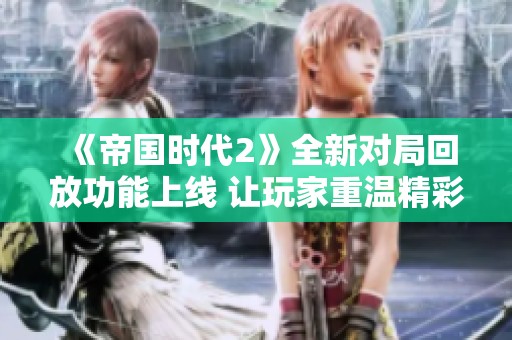 《帝国时代2》全新对局回放功能上线 让玩家重温精彩瞬间