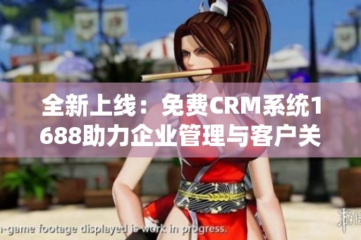 全新上线：免费CRM系统1688助力企业管理与客户关系优化