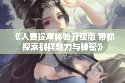 《人妻按摩体验升级版 带你探索别样魅力与秘密》